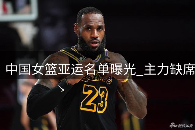 中国女篮亚运名单曝光 主力缺席仅留两老将